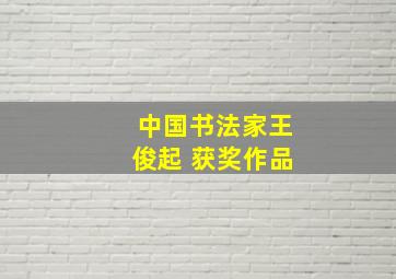 中国书法家王俊起 获奖作品